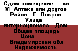 Сдам помещение  42 кв. М. Аптека или другое › Район ­ Г. Покров › Улица ­ 3 интернационала › Дом ­ 49 › Общая площадь ­ 42 › Цена ­ 20 000 - Владимирская обл. Недвижимость » Помещения аренда   